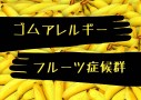 ラテックスアレルギーの人はバナナもダメらしいので調べてみた