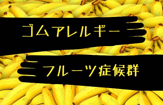 ラテックスアレルギーの人はバナナもダメらしいので調べてみた